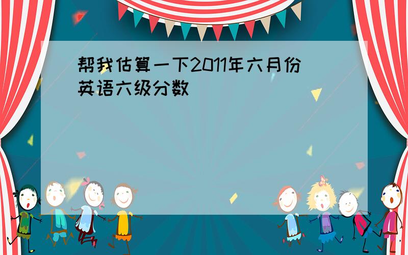 帮我估算一下2011年六月份英语六级分数