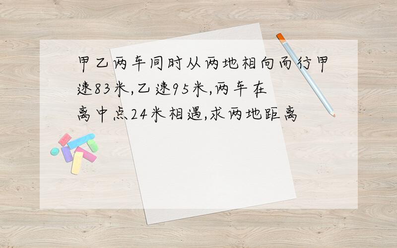 甲乙两车同时从两地相向而行甲速83米,乙速95米,两车在离中点24米相遇,求两地距离