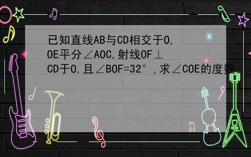 已知直线AB与CD相交于O,OE平分∠AOC,射线OF⊥CD于O,且∠BOF=32°,求∠COE的度数