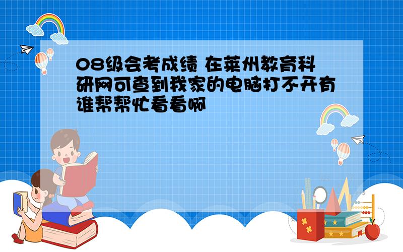 08级会考成绩 在莱州教育科研网可查到我家的电脑打不开有谁帮帮忙看看啊