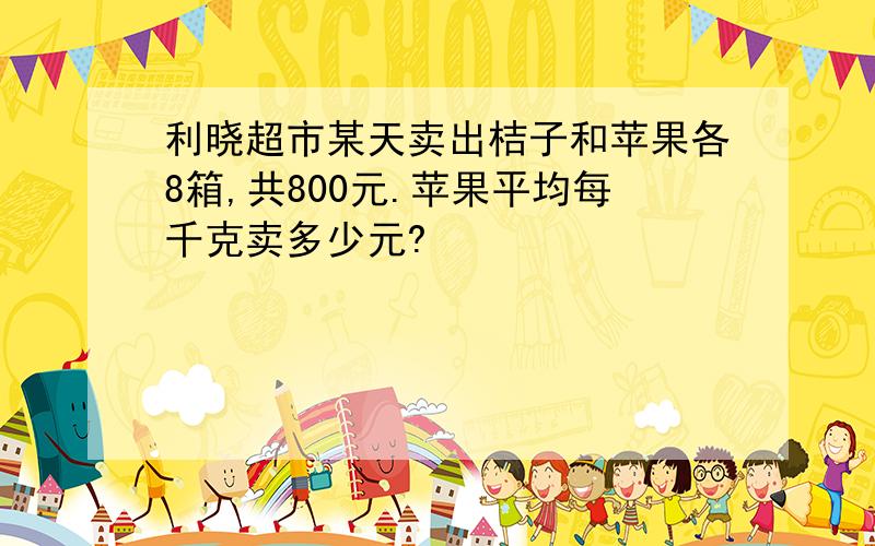 利晓超市某天卖出桔子和苹果各8箱,共800元.苹果平均每千克卖多少元?