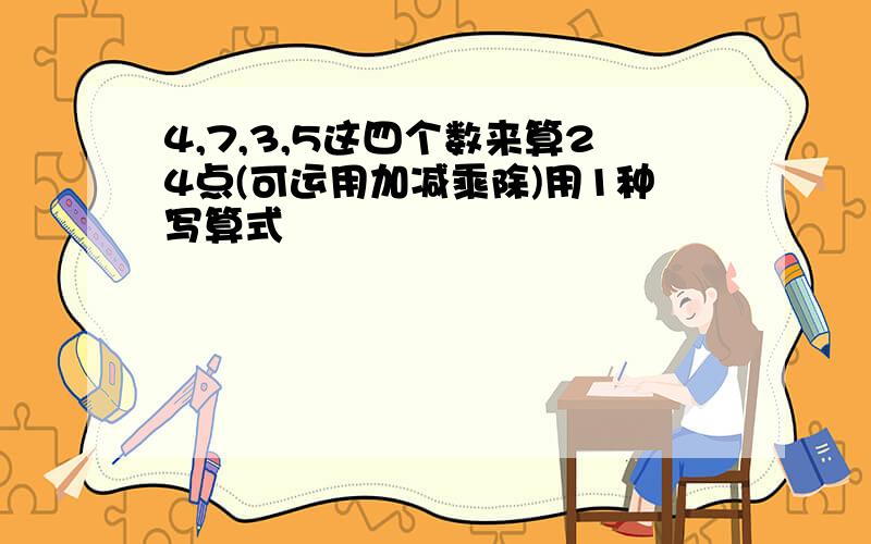 4,7,3,5这四个数来算24点(可运用加减乘除)用1种写算式