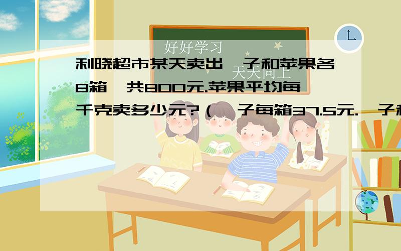 利晓超市某天卖出桔子和苹果各8箱,共800元.苹果平均每千克卖多少元?（桔子每箱37.5元.桔子和苹果每箱的