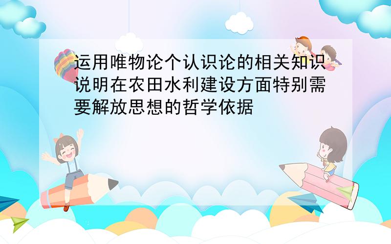 运用唯物论个认识论的相关知识说明在农田水利建设方面特别需要解放思想的哲学依据