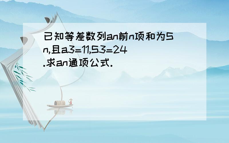 已知等差数列an前n项和为Sn,且a3=11,S3=24.求an通项公式.