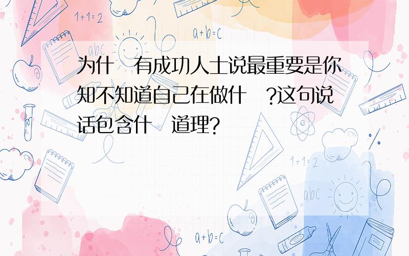 为什麼有成功人士说最重要是你知不知道自己在做什麼?这句说话包含什麼道理?