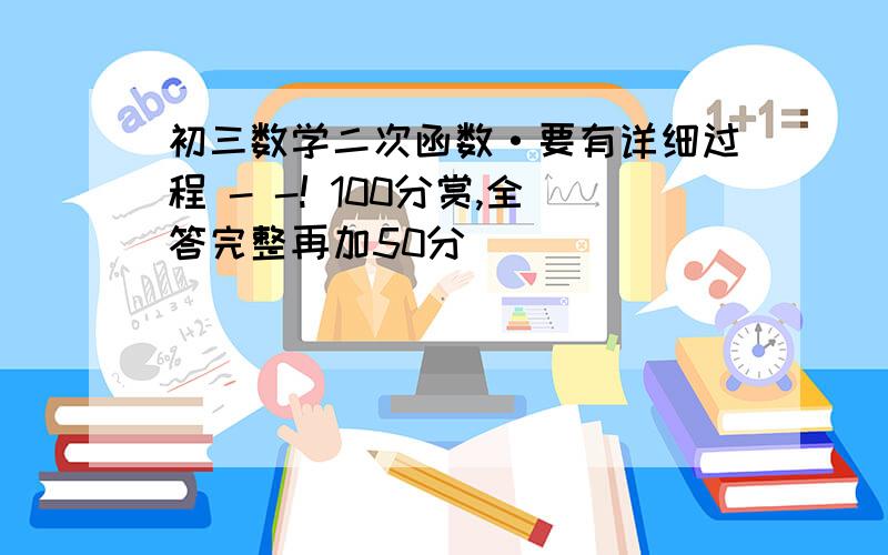 初三数学二次函数·要有详细过程 - -! 100分赏,全答完整再加50分