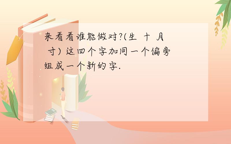 来看看谁能做对?(生 十 月 寸) 这四个字加同一个偏旁组成一个新的字.