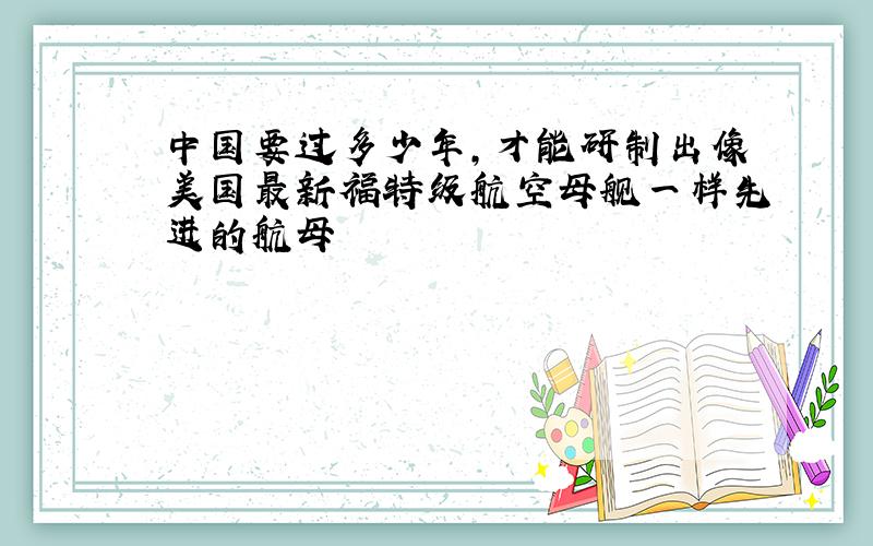 中国要过多少年,才能研制出像美国最新福特级航空母舰一样先进的航母