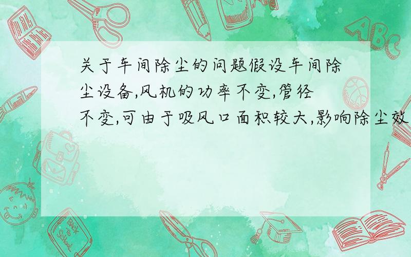 关于车间除尘的问题假设车间除尘设备,风机的功率不变,管径不变,可由于吸风口面积较大,影响除尘效果.那请问,我是否可以把吸