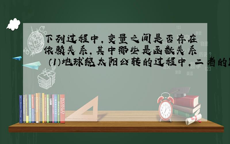 下列过程中,变量之间是否存在依赖关系,其中那些是函数关系 （1）地球绕太阳公转的过程中,二者的距离与时间的关系（2）在空