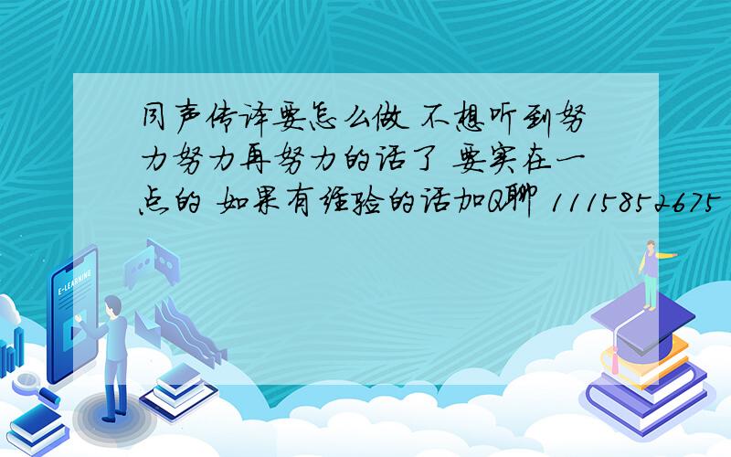 同声传译要怎么做 不想听到努力努力再努力的话了 要实在一点的 如果有经验的话加Q聊 1115852675