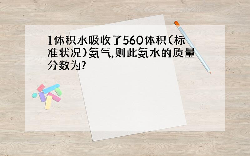 1体积水吸收了560体积(标准状况)氨气,则此氨水的质量分数为?