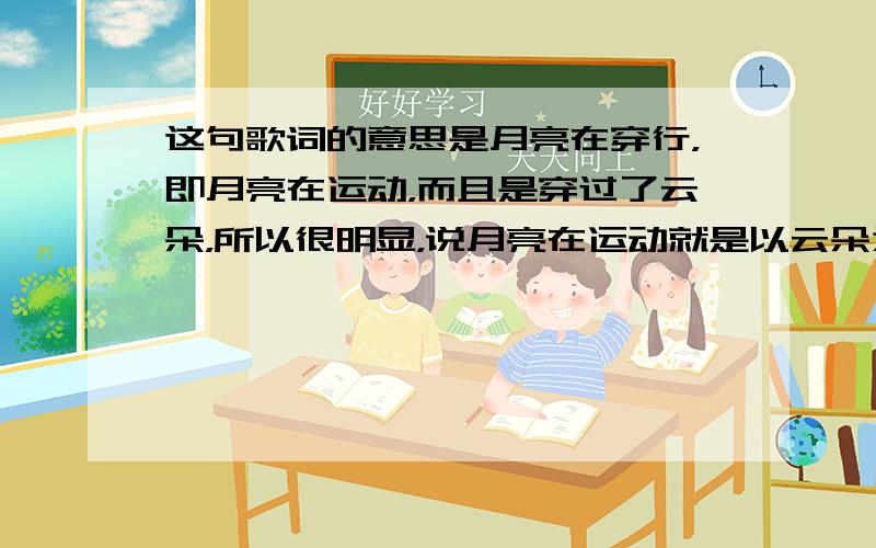 这句歌词的意思是月亮在穿行，即月亮在运动，而且是穿过了云朵，所以很明显，说月亮在运动就是以云朵为参照物．故选B