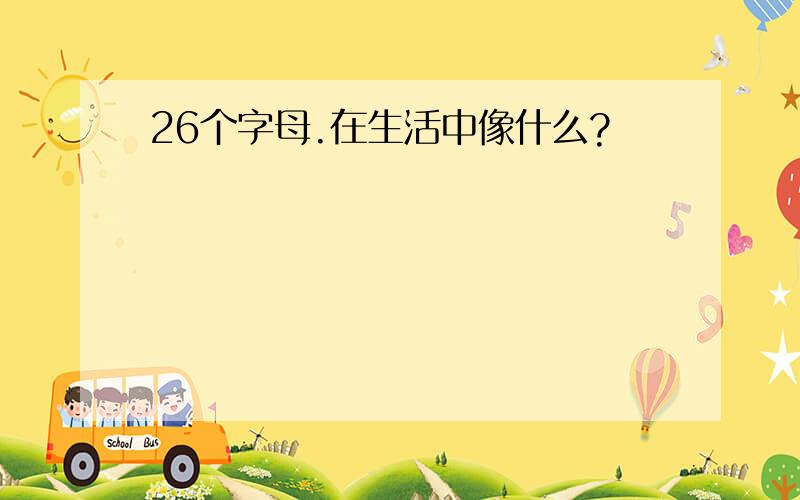 26个字母.在生活中像什么?