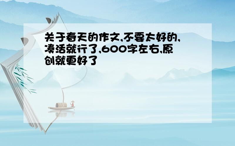 关于春天的作文,不要太好的,凑活就行了,600字左右,原创就更好了