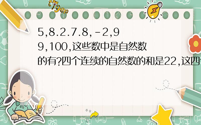 5,8.2.7.8,-2,99,100,这些数中是自然数的有?四个连续的自然数的和是22,这四个连续的自然数是?