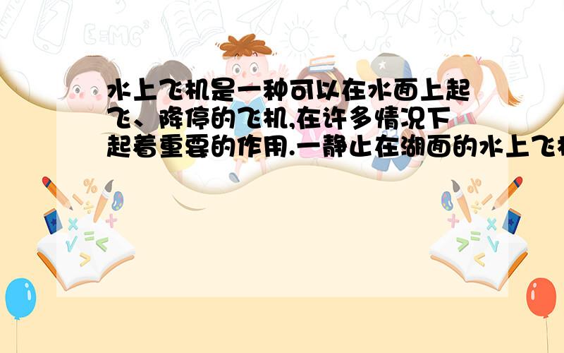 水上飞机是一种可以在水面上起飞、降停的飞机,在许多情况下起着重要的作用.一静止在湖面的水上飞机起落架下有两个浮筒,每个浮