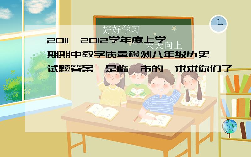 2011—2012学年度上学期期中教学质量检测八年级历史试题答案,是临沂市的,求求你们了