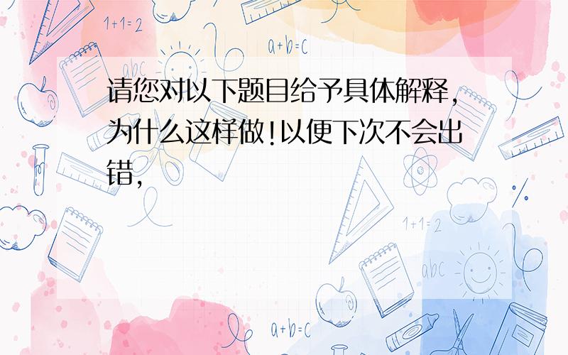 请您对以下题目给予具体解释,为什么这样做!以便下次不会出错,