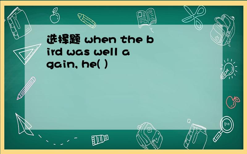 选择题 when the bird was well again, he( )