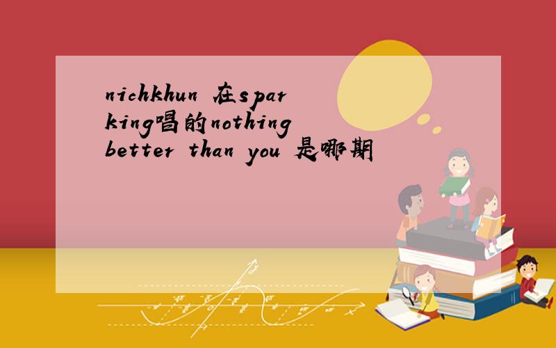 nichkhun 在sparking唱的nothing better than you 是哪期