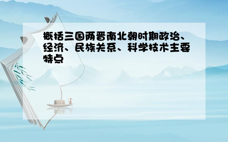 概括三国两晋南北朝时期政治、经济、民族关系、科学技术主要特点