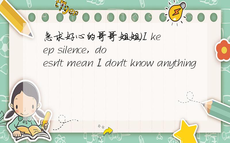 急求好心的哥哥姐姐）I keep silence, doesn't mean I don't know anything