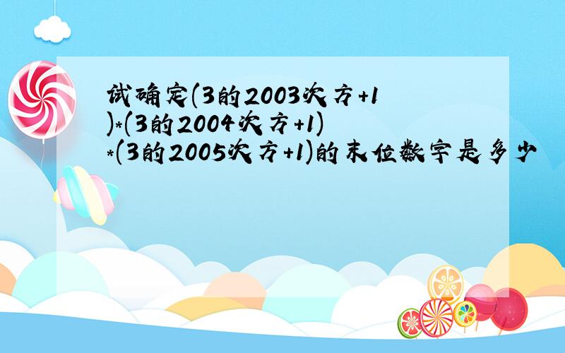 试确定(3的2003次方+1)*(3的2004次方+1)*(3的2005次方+1)的末位数字是多少