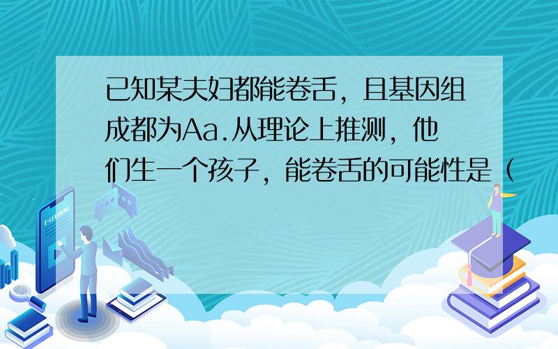 已知某夫妇都能卷舌，且基因组成都为Aa.从理论上推测，他们生一个孩子，能卷舌的可能性是（　　）