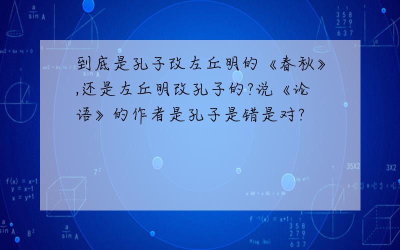 到底是孔子改左丘明的《春秋》,还是左丘明改孔子的?说《论语》的作者是孔子是错是对?