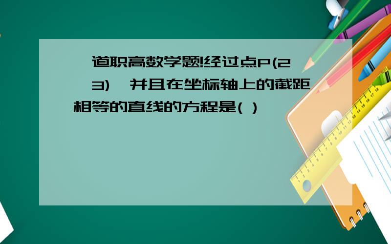 一道职高数学题!经过点P(2,3),并且在坐标轴上的截距相等的直线的方程是( )