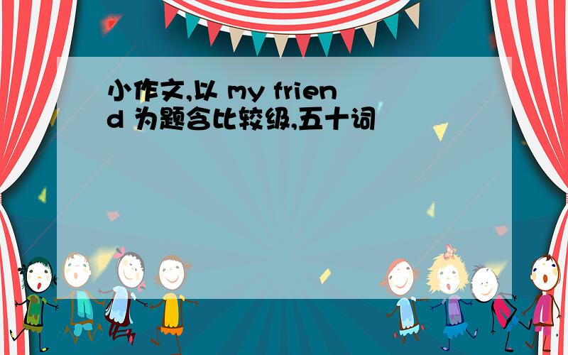 小作文,以 my friend 为题含比较级,五十词