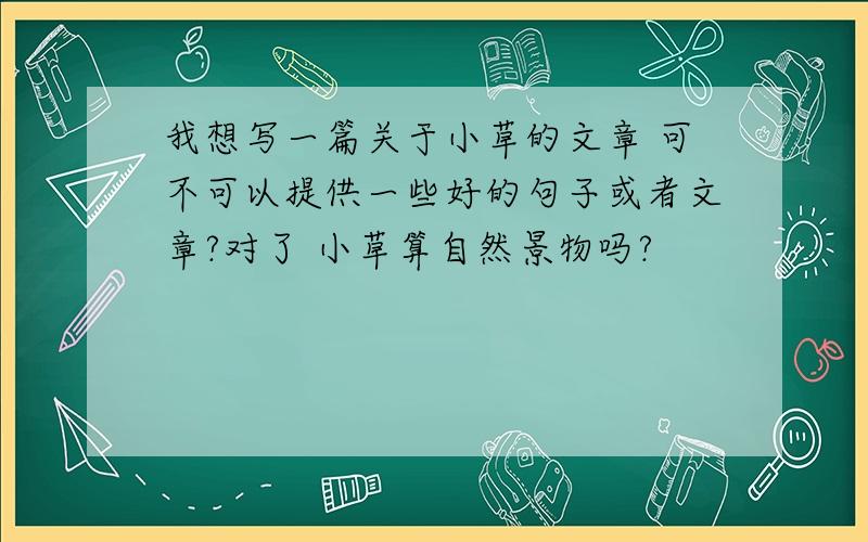 我想写一篇关于小草的文章 可不可以提供一些好的句子或者文章?对了 小草算自然景物吗?