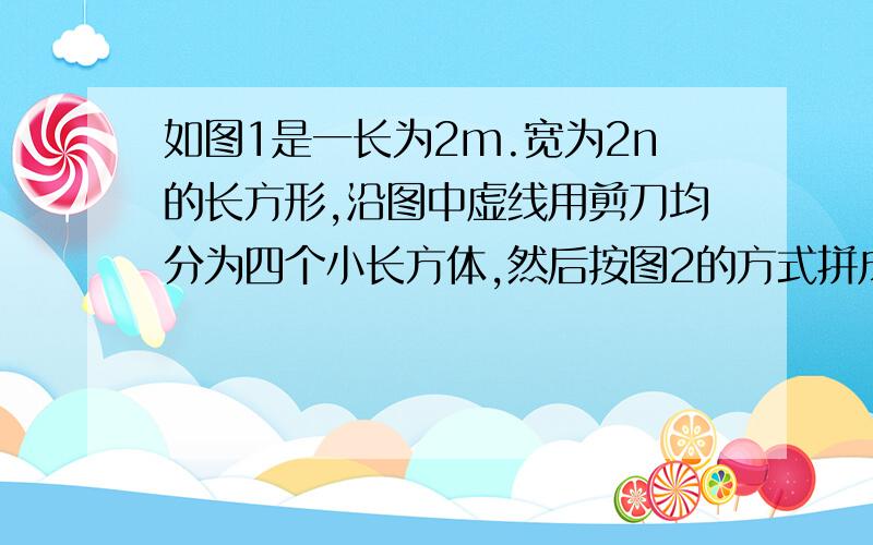 如图1是一长为2m.宽为2n的长方形,沿图中虚线用剪刀均分为四个小长方体,然后按图2的方式拼成一个正方形如