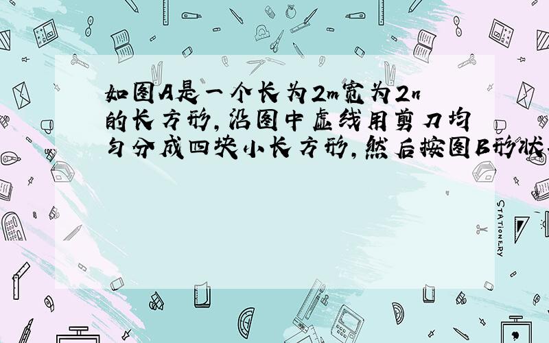 如图A是一个长为2m宽为2n的长方形,沿图中虚线用剪刀均匀分成四块小长方形,然后按图B形状拼成一个正方形