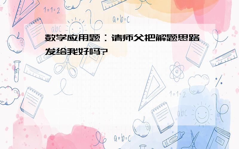 数学应用题：请师父把解题思路发给我好吗?