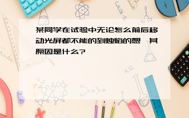 某同学在试验中无论怎么前后移动光屏都不能的到烛焰的想,其原因是什么?