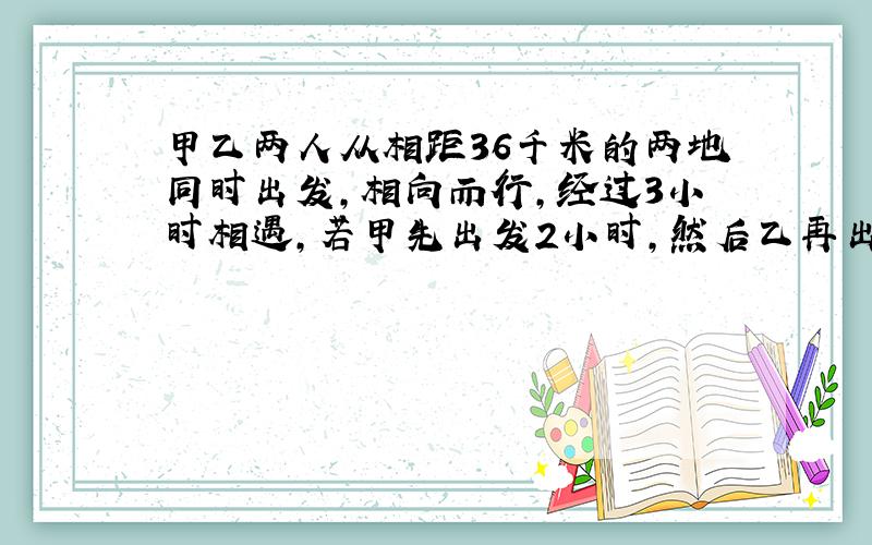 甲乙两人从相距36千米的两地同时出发,相向而行,经过3小时相遇,若甲先出发2小时,然后乙再出发,这样经过1小时50分两人