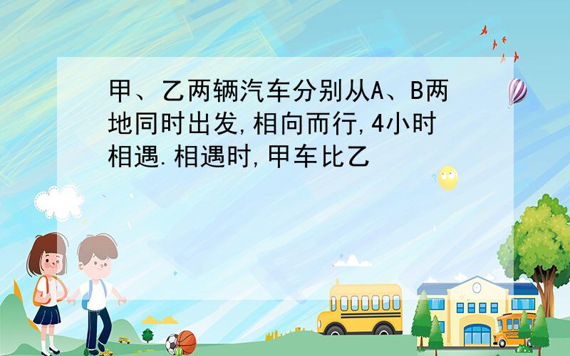 甲、乙两辆汽车分别从A、B两地同时出发,相向而行,4小时相遇.相遇时,甲车比乙