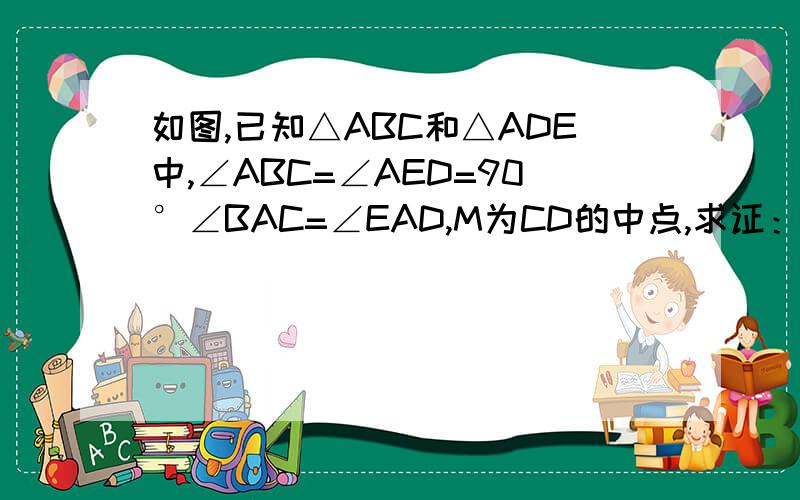 如图,已知△ABC和△ADE中,∠ABC=∠AED=90°∠BAC=∠EAD,M为CD的中点,求证：MB=ME