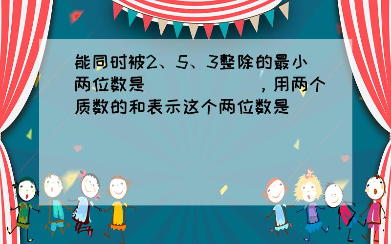 能同时被2、5、3整除的最小两位数是______，用两个质数的和表示这个两位数是______．