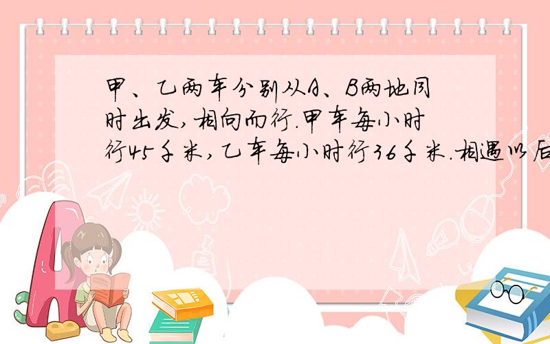 甲、乙两车分别从A、B两地同时出发,相向而行.甲车每小时行45千米,乙车每小时行36千米.相遇以后继