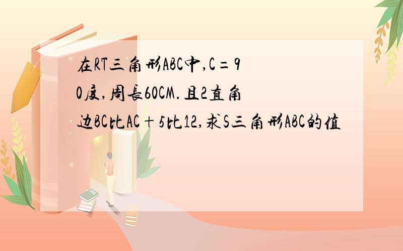 在RT三角形ABC中,C=90度,周长60CM.且2直角边BC比AC+5比12,求S三角形ABC的值