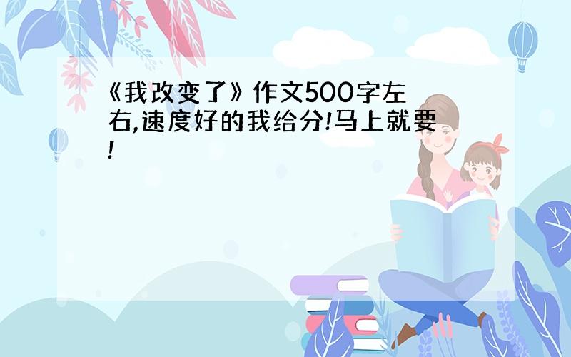 《我改变了》 作文500字左右,速度好的我给分!马上就要!