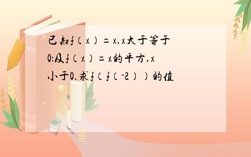 已知f（x）=x,x大于等于0：及f（x）=x的平方,x小于0.求f（f（-2））的值