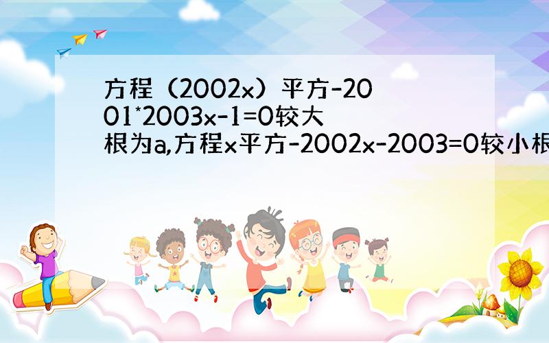 方程（2002x）平方-2001*2003x-1=0较大根为a,方程x平方-2002x-2003=0较小根为b,求（a加