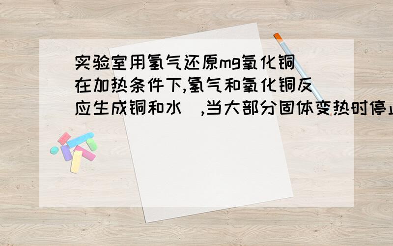 实验室用氢气还原mg氧化铜（在加热条件下,氢气和氧化铜反应生成铜和水）,当大部分固体变热时停止加热,