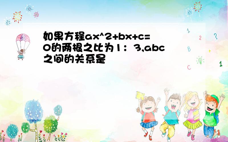 如果方程ax^2+bx+c=0的两根之比为1：3,abc之间的关系是