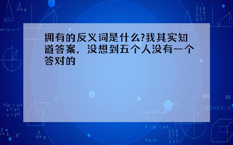 拥有的反义词是什么?我其实知道答案，没想到五个人没有一个答对的